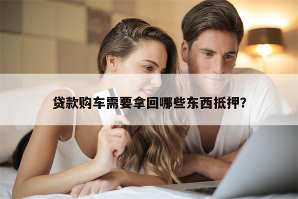贷款购车需要拿回哪些东西抵押?