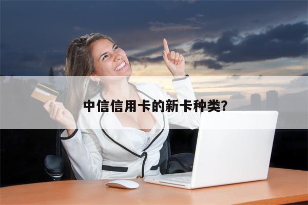 中信信用卡的新卡种类?