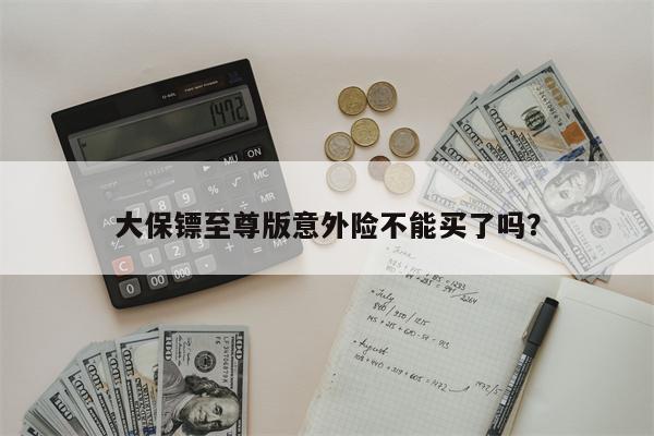 大保镖至尊版意外险不能买了吗?