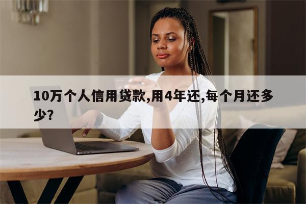 10万个人信用贷款,用4年还,每个月还多少?
