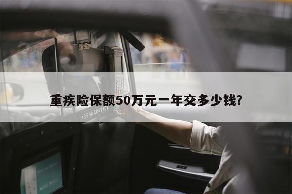 重疾险保额50万元一年交多少钱?