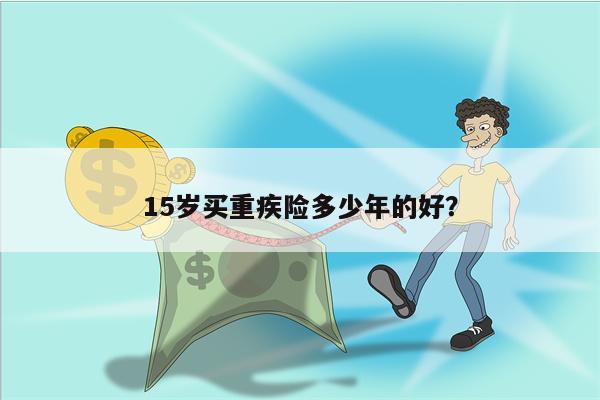 15岁买重疾险多少年的好?