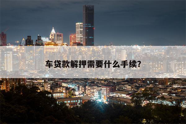 车贷款解押需要什么手续?