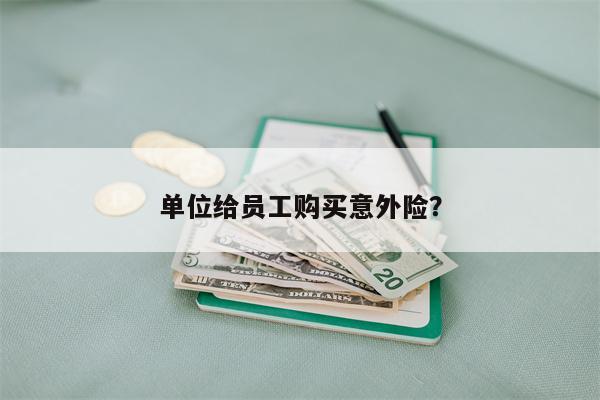 单位给员工购买意外险?
