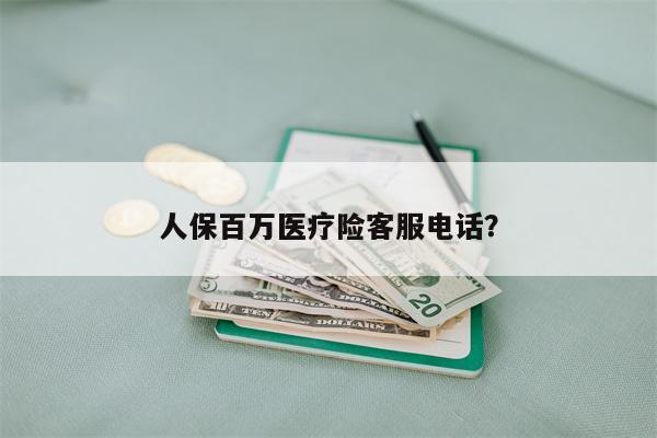 人保百万医疗险客服电话?