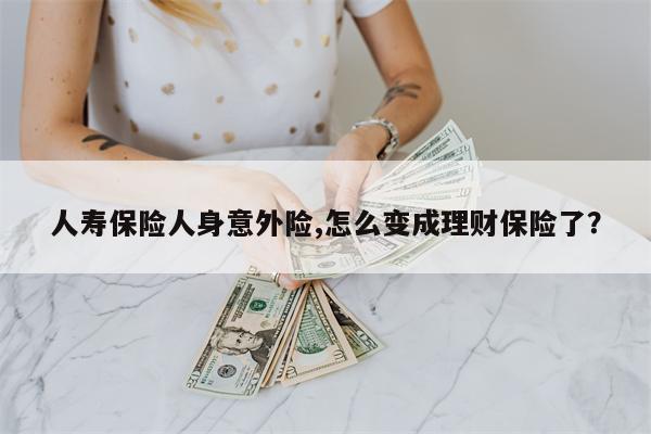 人寿保险人身意外险,怎么变成理财保险了?