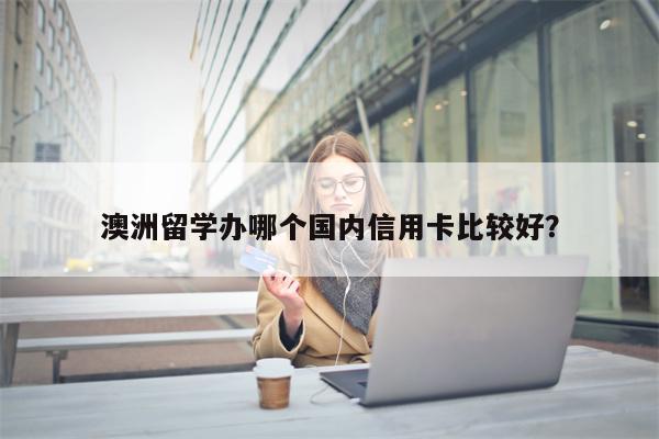 澳洲留学办哪个国内信用卡比较好?