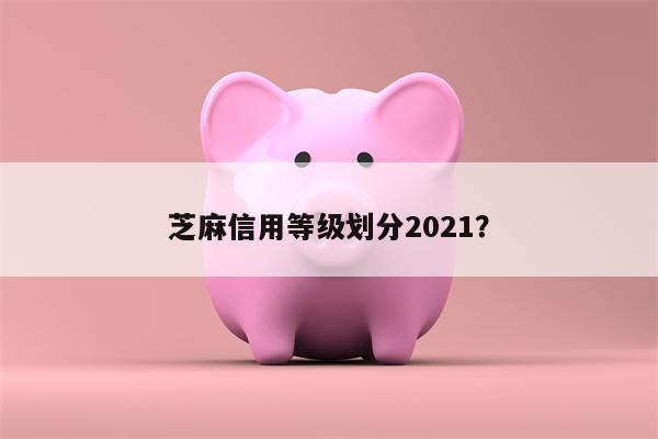 芝麻信用等级划分2021？