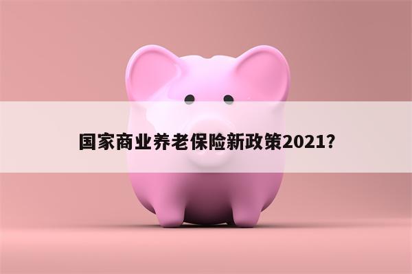 国家商业养老保险新政策2021?