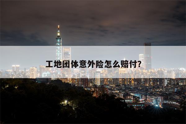 工地团体意外险怎么赔付?