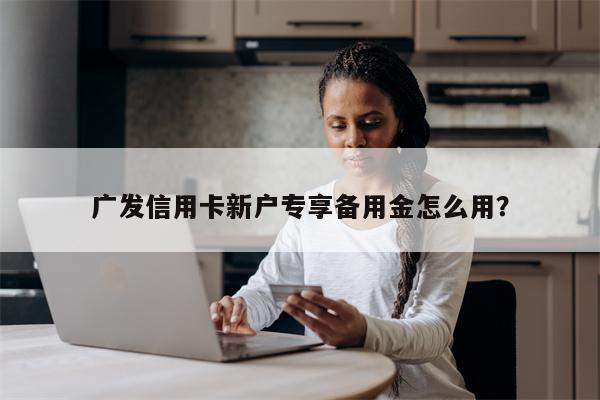 广发信用卡新户专享备用金怎么用?
