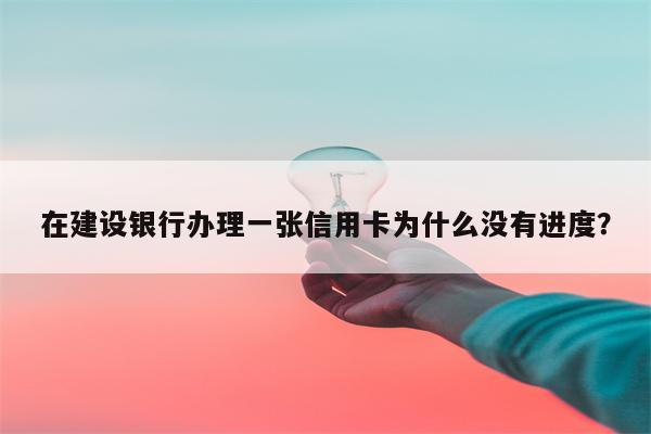 在建设银行办理一张信用卡为什么没有进度?
