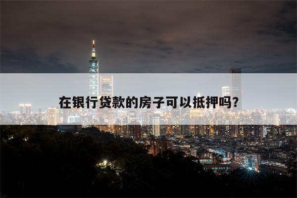在银行贷款的房子可以抵押吗?