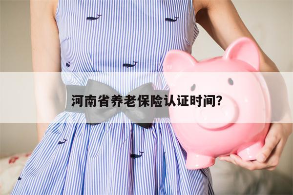 河南省养老保险认证时间?
