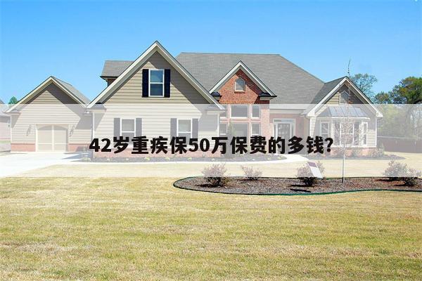 42岁重疾保50万保费的多钱?
