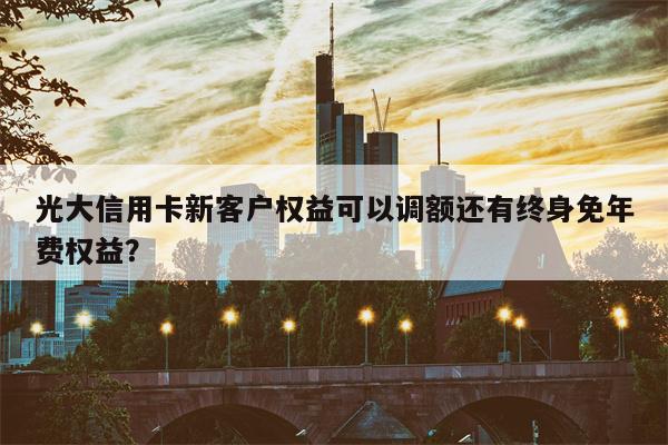 光大信用卡新客户权益可以调额还有终身免年费权益?