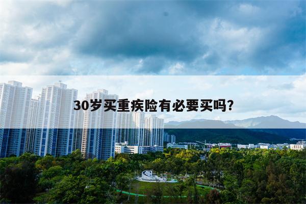 30岁买重疾险有必要买吗?