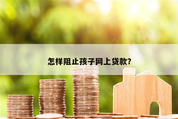 怎样阻止孩子网上贷款？