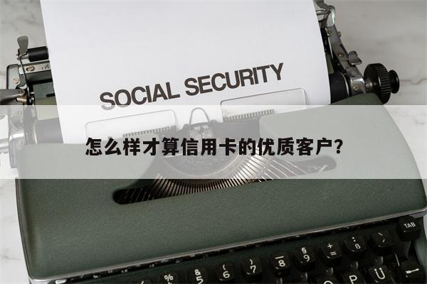 怎么样才算信用卡的优质客户？