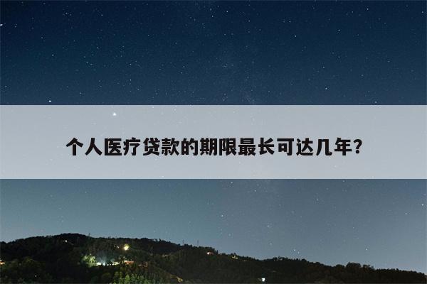 个人医疗贷款的期限最长可达几年?