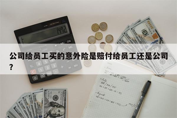 公司给员工买的意外险是赔付给员工还是公司?