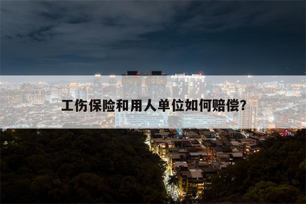 工伤保险和用人单位如何赔偿?