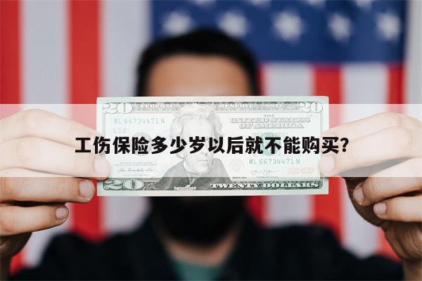 工伤保险多少岁以后就不能购买?