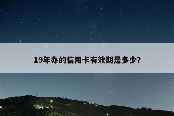 19年办的信用卡有效期是多少?