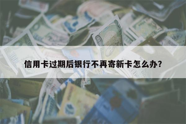 信用卡过期后银行不再寄新卡怎么办?