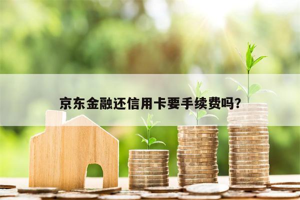 京东金融还信用卡要手续费吗?