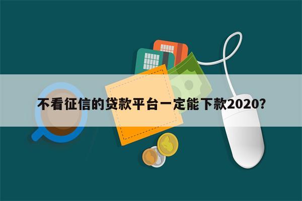 不看征信的贷款平台一定能下款2020?