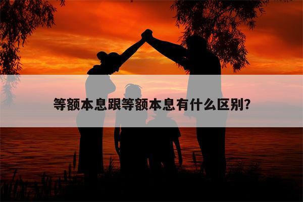 等额本息跟等额本息有什么区别?