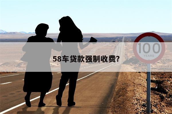 58车贷款强制收费?