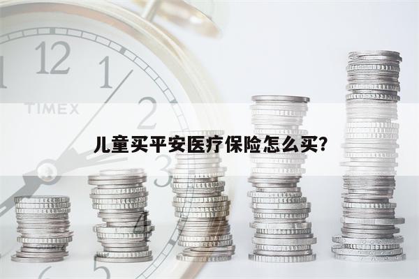 儿童买平安医疗保险怎么买?