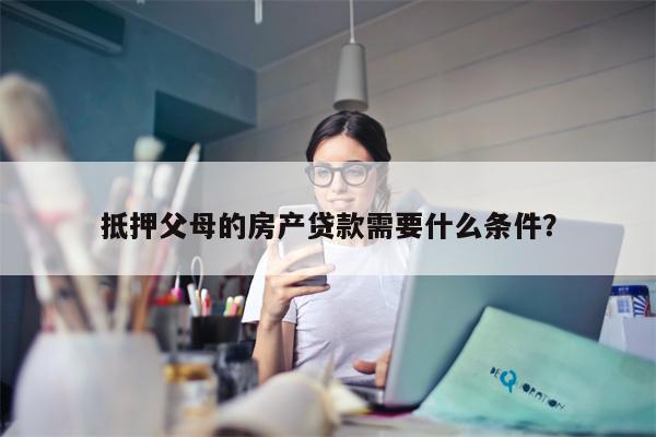 抵押父母的房产贷款需要什么条件?