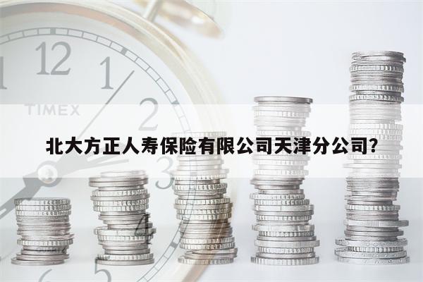 北大方正人寿保险有限公司天津分公司?