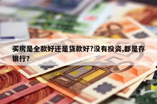 买房是全款好还是贷款好?没有投资,都是存银行?