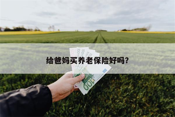 给爸妈买养老保险好吗?