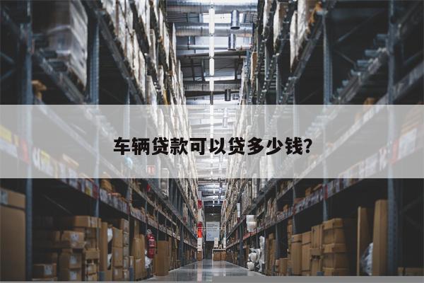 车辆贷款可以贷多少钱?