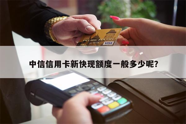 中信信用卡新快现额度一般多少呢?