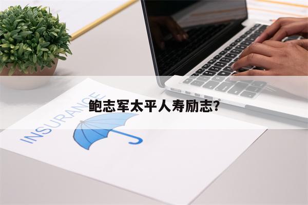 鲍志军太平人寿励志?