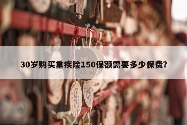 30岁购买重疾险150保额需要多少保费?