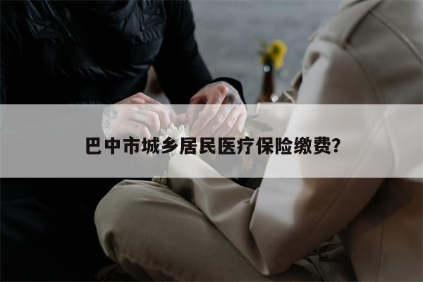 巴中市城乡居民医疗保险缴费?