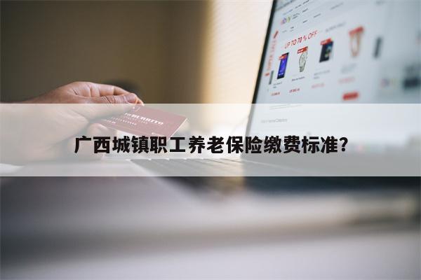 广西城镇职工养老保险缴费标准?