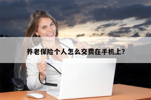 养老保险个人怎么交费在手机上?