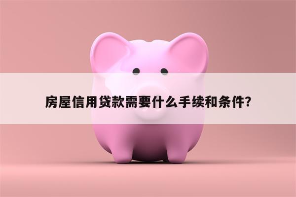 房屋信用贷款需要什么手续和条件?