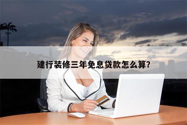 建行装修三年免息贷款怎么算?