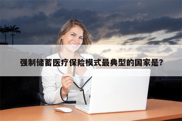 强制储蓄医疗保险模式最典型的国家是?