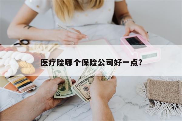 医疗险哪个保险公司好一点?