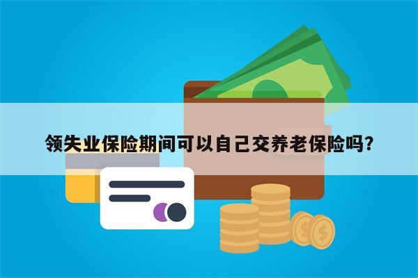 领失业保险期间可以自己交养老保险吗?